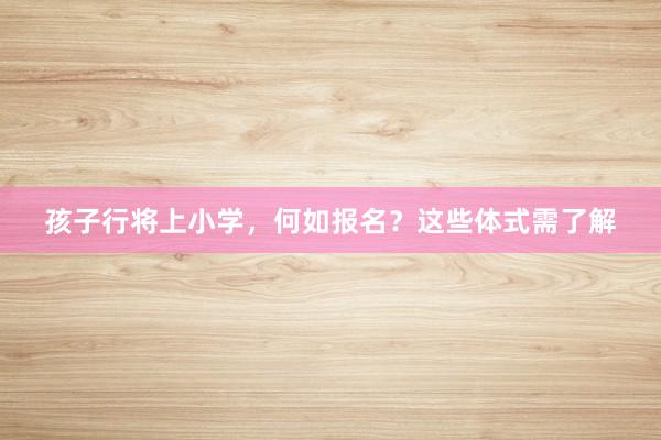 孩子行将上小学，何如报名？这些体式需了解