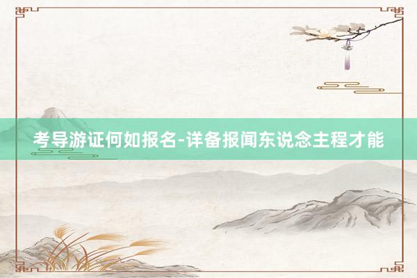 考导游证何如报名-详备报闻东说念主程才能