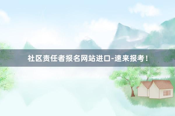社区责任者报名网站进口-速来报考！