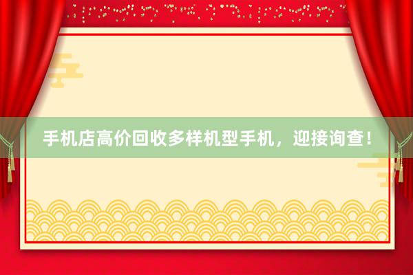 手机店高价回收多样机型手机，迎接询查！
