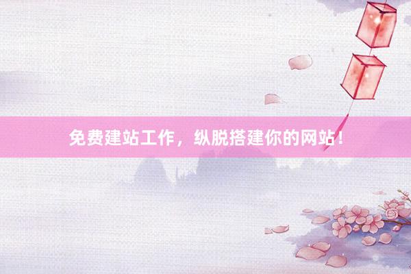 免费建站工作，纵脱搭建你的网站！