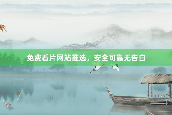 免费看片网站推选，安全可靠无告白