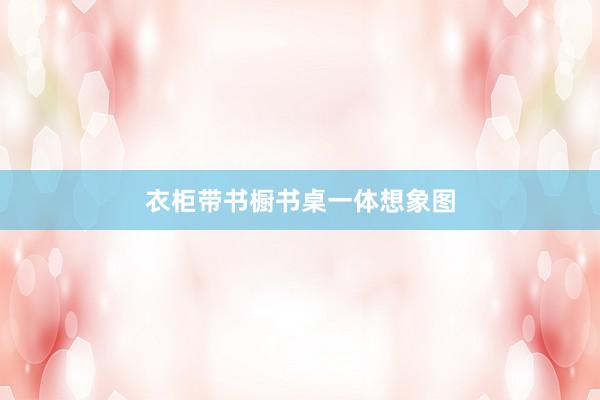 衣柜带书橱书桌一体想象图