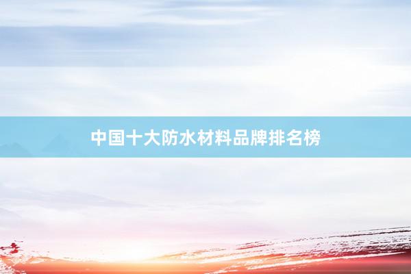 中国十大防水材料品牌排名榜