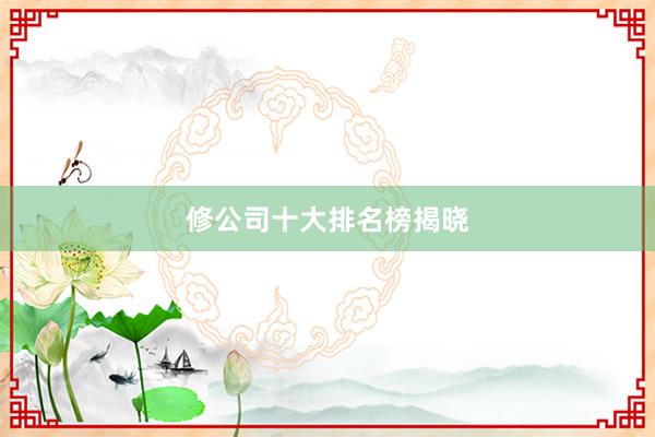 修公司十大排名榜揭晓