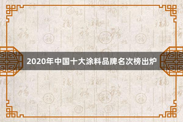 2020年中国十大涂料品牌名次榜出炉