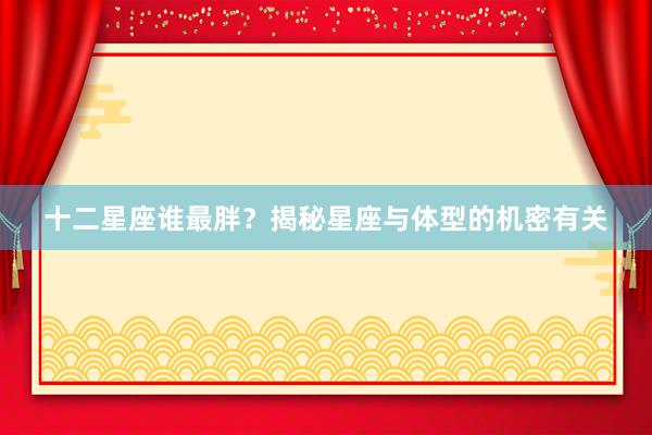 十二星座谁最胖？揭秘星座与体型的机密有关