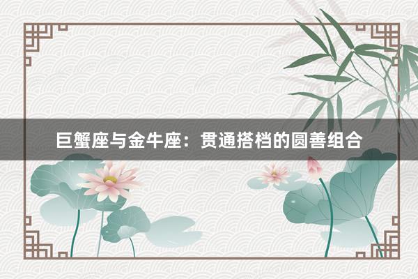 巨蟹座与金牛座：贯通搭档的圆善组合