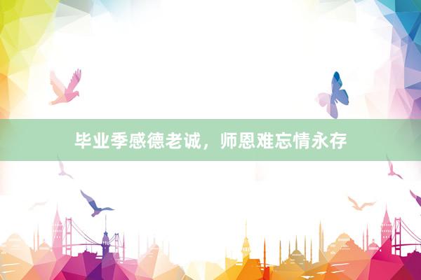 毕业季感德老诚，师恩难忘情永存