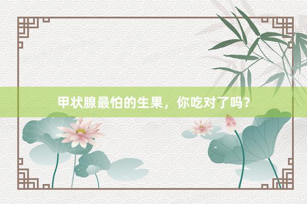 甲状腺最怕的生果，你吃对了吗？