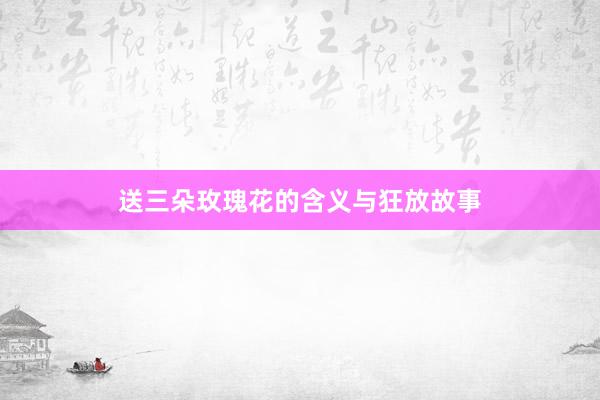 送三朵玫瑰花的含义与狂放故事