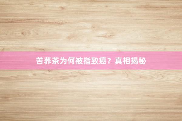苦荞茶为何被指致癌？真相揭秘