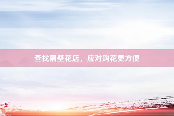 查找隔壁花店，应对购花更方便