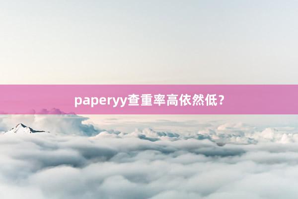 paperyy查重率高依然低？