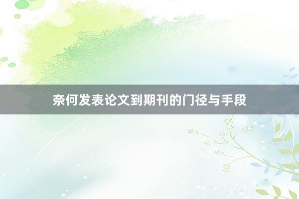 奈何发表论文到期刊的门径与手段